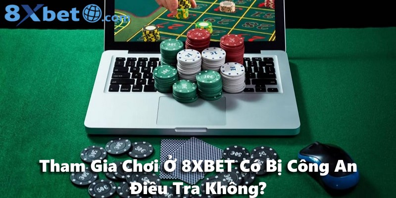 Tham Gia Chơi Ở 8XBET Có Bị Công An Điều Tra Không?